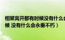 相聚离开都有时候没有什么会永垂不朽的（相聚离开都有时候 没有什么会永垂不朽）