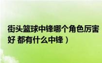 街头篮球中锋哪个角色厉害（街头篮球特殊角色哪个玩中锋好 都有什么中锋）