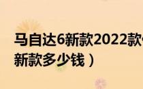 马自达6新款2022款什么时候上市（马自达6新款多少钱）