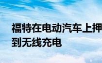 福特在电动汽车上押注巨大 从混合动力野马到无线充电