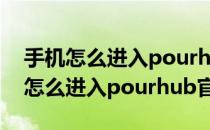 手机怎么进入pourhub官网会中毒吗（手机怎么进入pourhub官网）