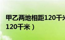 甲乙两地相距120千米每小时（甲乙两地相距120千米）