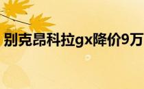 别克昂科拉gx降价9万（别克昂克拉gx几缸）