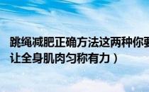 跳绳减肥正确方法这两种你要知道（跳绳减肥多久见效 跳绳让全身肌肉匀称有力）