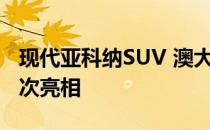 现代亚科纳SUV 澳大利亚证实 纽约有可能首次亮相