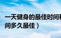 一天健身的最佳时间和最佳程度（健身运动时间多久最佳）