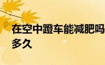 在空中蹬车能减肥吗 你能在空中练习踩踏板多久 