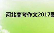 河北高考作文2017题目（河北高考作文）