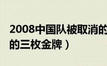 2008中国队被取消的金牌（2008奥运会取消的三枚金牌）