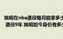 姚明在nba退役每月能拿多少钱（生涯薪金收入9339万美元 退役9年 姚明如今身价有多少）