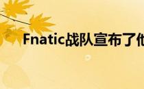 Fnatic战队宣布了他们完整的阵容名单