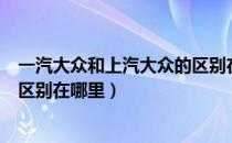 一汽大众和上汽大众的区别在哪里（一汽大众和上汽大众的区别在哪里）