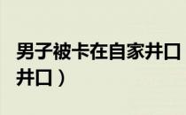 男子被卡在自家井口（200多斤男子被卡自家井口）