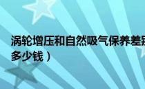 涡轮增压和自然吸气保养差别（涡轮增压和自然吸气保养差多少钱）