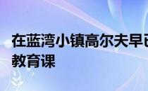 在蓝湾小镇高尔夫早已超越体育俨然一堂人生教育课