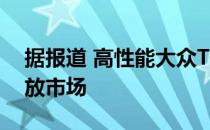 据报道 高性能大众Tiguan R仅在2021年投放市场