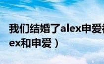 我们结婚了alex申爱初次见面（我们结婚了alex和申爱）