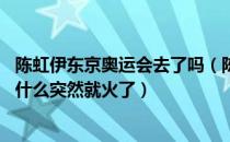 陈虹伊东京奥运会去了吗（陈虹伊参加了东京奥运会了吗 为什么突然就火了）