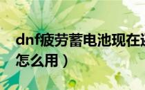 dnf疲劳蓄电池现在还有吗（dnf疲劳蓄电池怎么用）