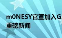 m0NESY官宣加入G2无疑是近期转会市场的重磅新闻