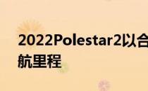 2022Polestar2以合理的价格提供更好的续航里程