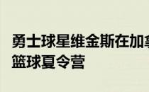 勇士球星维金斯在加拿大密西沙加举办了一个篮球夏令营