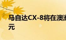 马自达CX-8将在澳洲上市 起价为42 490澳元