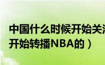 中国什么时候开始关注nba（中国是那一年才开始转播NBA的）