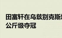 田富轩在乌兹别克斯坦线上举重杯赛男子102公斤级夺冠