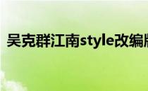 吴克群江南style改编版（吴克群江南style）