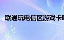 联通玩电信区游戏卡吗（联通玩电信游戏）