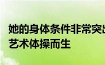 她的身体条件非常突出仿佛天生就是为了练习艺术体操而生