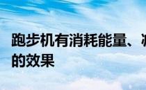 跑步机有消耗能量、减少脂肪、改善肌肉线条的效果