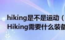 hiking是不是运动（Hiking运动是什么意思Hiking需要什么装备）