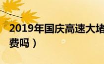 2019年国庆高速大堵车（2019年国庆高速收费吗）