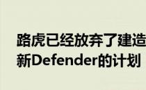 路虎已经放弃了建造双驾驶室bakkie版本的新Defender的计划