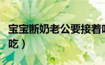 宝宝断奶老公要接着吃（孩子断奶后老公接着吃）