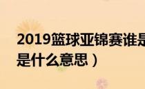 2019篮球亚锦赛谁是冠军（u19世锦赛篮球是什么意思）