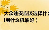 大众途安应该选择什么样的机油（大众新途安l用什么机油好）