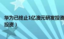 华为已终止1亿澳元研发投资计划（华为已终止1亿澳元研发投资）