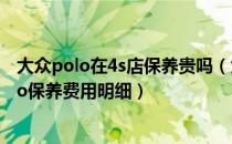 大众polo在4s店保养贵吗（大众新polo保养费用贵吗新polo保养费用明细）