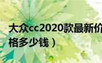 大众cc2020款最新价格（大众cc新款2019价格多少钱）