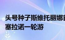 头号种子斯维托丽娜首轮补赛被逆转爆冷不敌塞拉诺一轮游