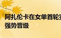 阿扎伦卡在女单首轮完胜双打搭档巴多萨双线强势晋级