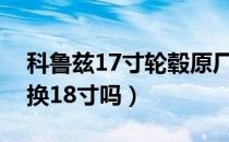 科鲁兹17寸轮毂原厂轮毂（科鲁兹轮毂可以换18寸吗）