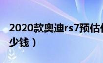 2020款奥迪rs7预估价值（2020款奥迪rs7多少钱）