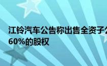 江铃汽车公告称出售全资子公司太原江铃动力有限责任公司60%的股权