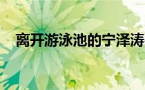 离开游泳池的宁泽涛很少出现在公众视野