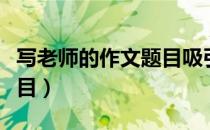 写老师的作文题目吸引人的（写老师的作文题目）