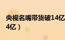 央视名嘴带货破14亿抖音（央视名嘴带货破14亿）